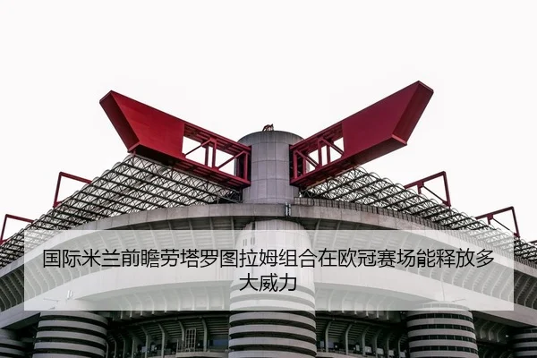 国际米兰前瞻劳塔罗图拉姆组合在欧冠赛场能释放多大威力